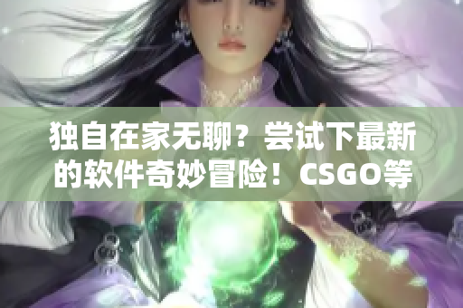 獨自在家無聊？嘗試下最新的軟件奇妙冒險！CSGO等你來戰(zhàn)！