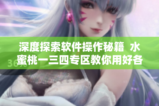 深度探索軟件操作秘籍  水蜜桃一三四專(zhuān)區(qū)教你用好各類(lèi)軟件