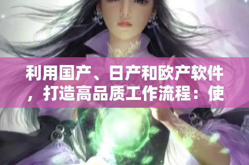利用國產(chǎn)、日產(chǎn)和歐產(chǎn)軟件，打造高品質(zhì)工作流程：使用指南