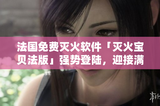 法國(guó)免費(fèi)滅火軟件「滅火寶貝法版」強(qiáng)勢(shì)登陸，迎接滿(mǎn)天星用戶(hù)！