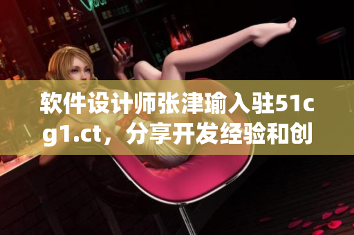 軟件設(shè)計(jì)師張津瑜入駐51cg1.ct，分享開發(fā)經(jīng)驗(yàn)和創(chuàng)新思路