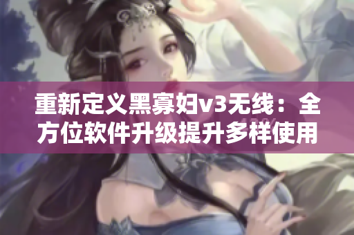 重新定義黑寡婦v3無線：全方位軟件升級(jí)提升多樣使用效能
