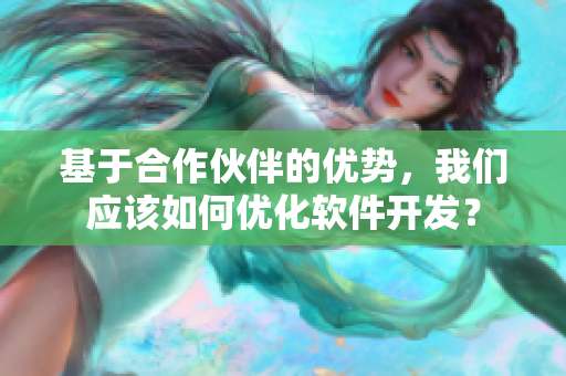 基于合作伙伴的優(yōu)勢，我們應該如何優(yōu)化軟件開發(fā)？