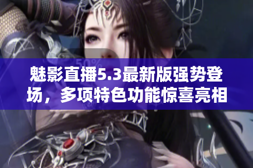 魅影直播5.3最新版強(qiáng)勢(shì)登場(chǎng)，多項(xiàng)特色功能驚喜亮相
