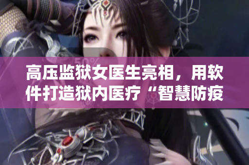 高壓監(jiān)獄女醫(yī)生亮相，用軟件打造獄內(nèi)醫(yī)療“智慧防疫”系統(tǒng)