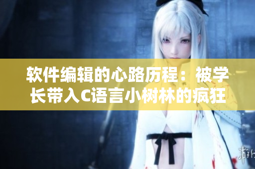 軟件編輯的心路歷程：被學(xué)長(zhǎng)帶入C語(yǔ)言小樹(shù)林的瘋狂冒險(xiǎn)
