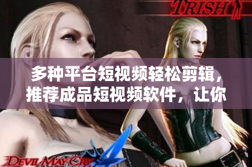 多種平臺(tái)短視頻輕松剪輯，推薦成品短視頻軟件，讓你的創(chuàng)意無(wú)限發(fā)揮！