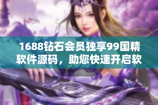 1688鉆石會員獨享99國精軟件源碼，助您快速開啟軟件編寫之路