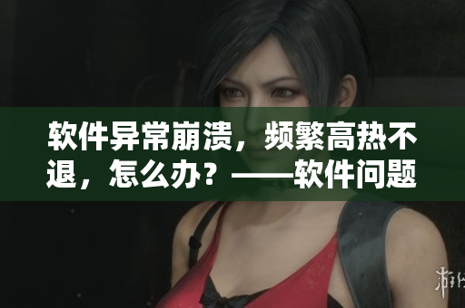 軟件異常崩潰，頻繁高熱不退，怎么辦？——軟件問題解決方案