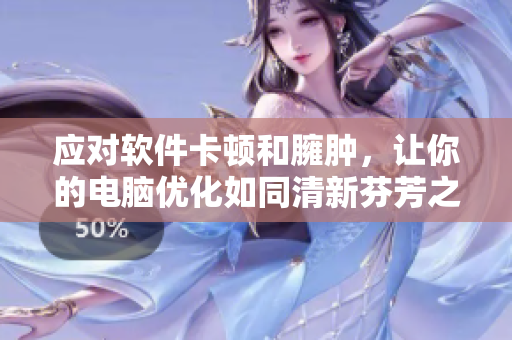 應(yīng)對(duì)軟件卡頓和臃腫，讓你的電腦優(yōu)化如同清新芬芳之風(fēng)