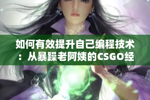 如何有效提升自己編程技術：從暴躁老阿姨的CSGO經(jīng)驗中汲取靈感