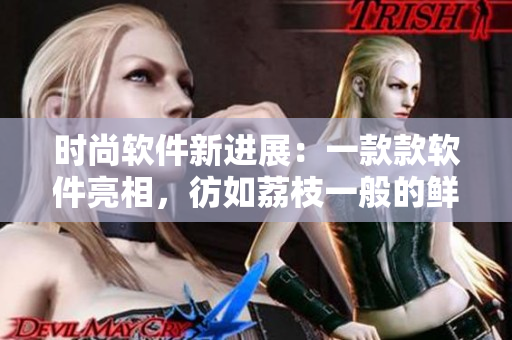 時(shí)尚軟件新進(jìn)展：一款款軟件亮相，彷如荔枝一般的鮮活