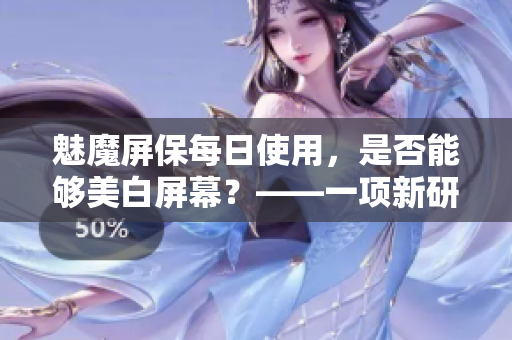 魅魔屏保每日使用，是否能夠美白屏幕？——一項(xiàng)新研究探討