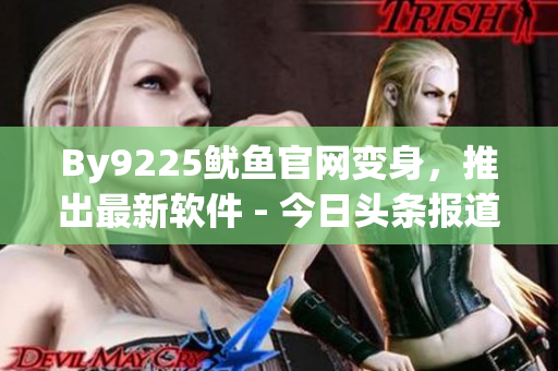 By9225魷魚(yú)官網(wǎng)變身，推出最新軟件 - 今日頭條報(bào)道