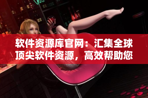 軟件資源庫官網(wǎng)：匯集全球頂尖軟件資源，高效幫助您提升工作效率！