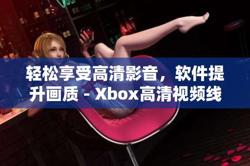 輕松享受高清影音，軟件提升畫質(zhì) - Xbox高清視頻線替代方案