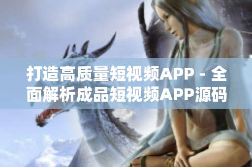 打造高質(zhì)量短視頻APP - 全面解析成品短視頻APP源碼的優(yōu)勢(shì)