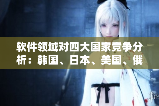 軟件領(lǐng)域?qū)λ拇髧?guó)家競(jìng)爭(zhēng)分析：韓國(guó)、日本、美國(guó)、俄羅斯