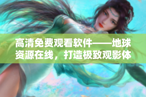 高清免費(fèi)觀看軟件——地球資源在線，打造極致觀影體驗(yàn)！