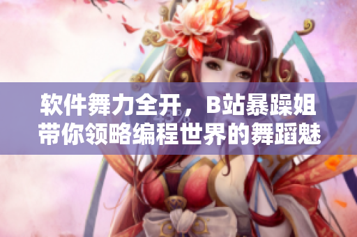 軟件舞力全開，B站暴躁姐帶你領(lǐng)略編程世界的舞蹈魅力！