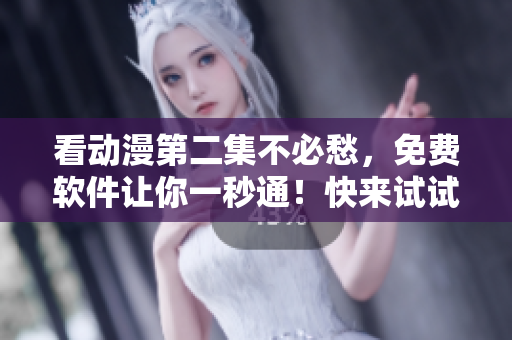 看動漫第二集不必愁，免費軟件讓你一秒通！快來試試吧！