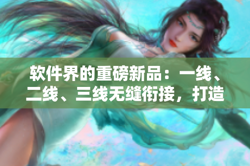 軟件界的重磅新品：一線、二線、三線無縫銜接，打造跨平臺完美體驗(yàn)！