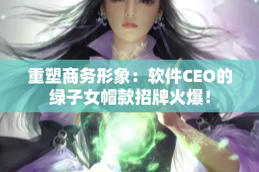 重塑商務形象：軟件CEO的綠子女帽款招牌火爆！