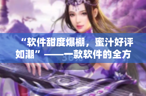 “軟件甜度爆棚，蜜汁好評(píng)如潮”——一款軟件的全方位演繹
