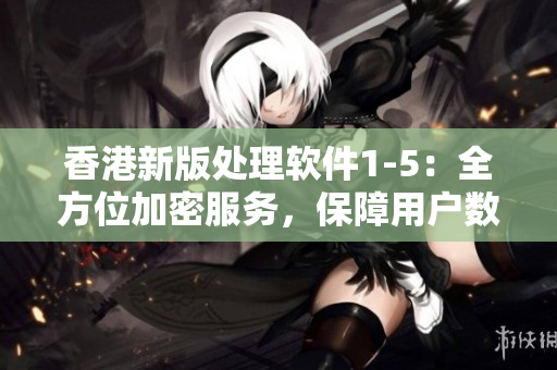 香港新版處理軟件1-5：全方位加密服務(wù)，保障用戶數(shù)據(jù)安全