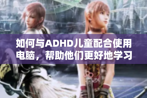 如何與ADHD兒童配合使用電腦，幫助他們更好地學(xué)習(xí)與成長