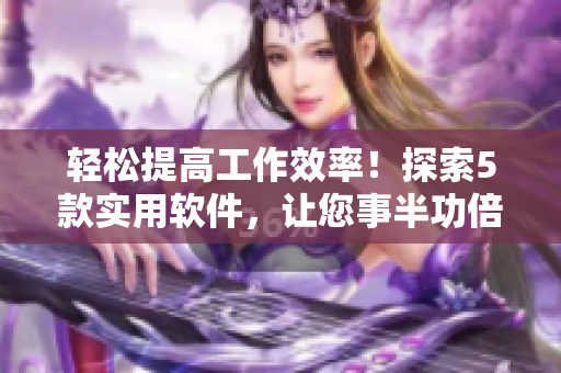 輕松提高工作效率！探索5款實用軟件，讓您事半功倍