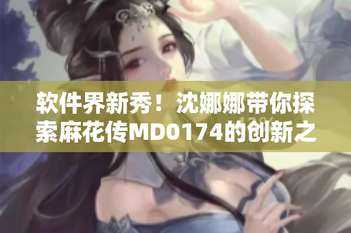 軟件界新秀！沈娜娜帶你探索麻花傳MD0174的創(chuàng)新之路