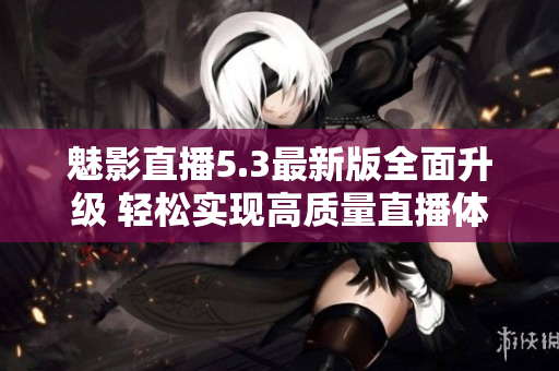 魅影直播5.3最新版全面升級(jí) 輕松實(shí)現(xiàn)高質(zhì)量直播體驗(yàn)