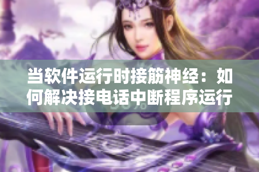 當軟件運行時接筋神經：如何解決接電話中斷程序運行的問題？