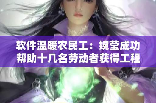 軟件溫暖農(nóng)民工：婉瑩成功幫助十幾名勞動者獲得工程項目