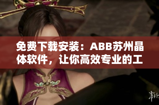 免費下載安裝：ABB蘇州晶體軟件，讓你高效專業(yè)的工程設計變得更簡單
