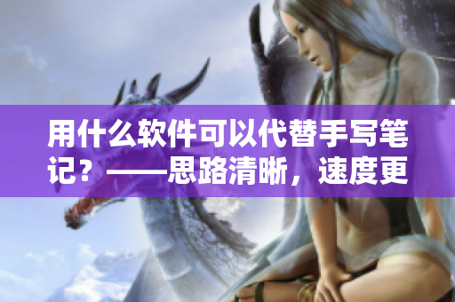 用什么軟件可以代替手寫筆記？——思路清晰，速度更快！