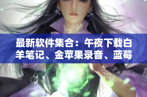 最新軟件集合：午夜下載白羊筆記、金蘋果錄音、藍(lán)莓閱讀、橙子防病毒
