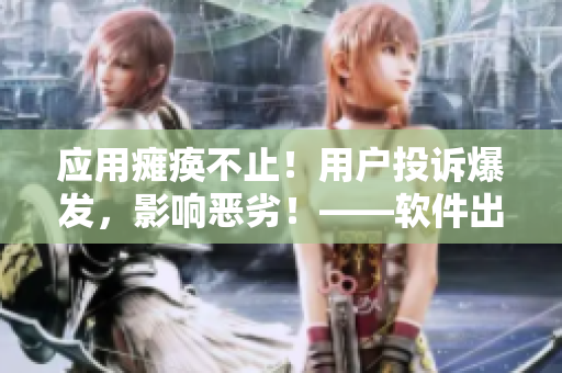 應用癱瘓不止！用戶投訴爆發(fā)，影響惡劣！——軟件出現(xiàn)高熱不止問題