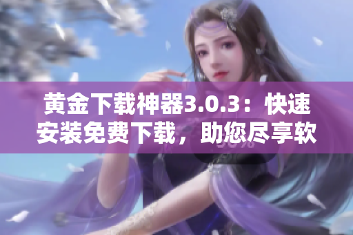 黃金下載神器3.0.3：快速安裝免費(fèi)下載，助您盡享軟件世界