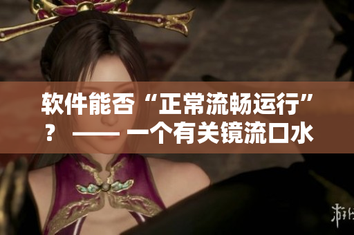 軟件能否“正常流暢運行”？ —— 一個有關(guān)鏡流口水流白色液體的反思