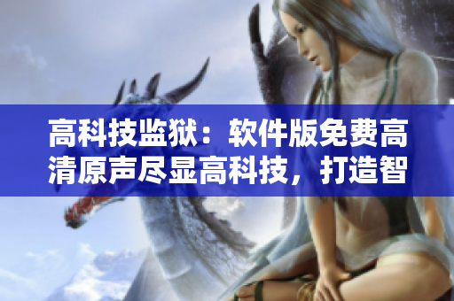 高科技監(jiān)獄：軟件版免費(fèi)高清原聲盡顯高科技，打造智慧獄管新模式