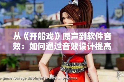 從《開船戲》原聲到軟件音效：如何通過音效設(shè)計(jì)提高軟件用戶體驗(yàn)？