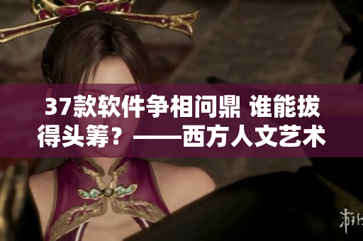 37款軟件爭(zhēng)相問(wèn)鼎 誰(shuí)能拔得頭籌？——西方人文藝術(shù)大賞啟示錄