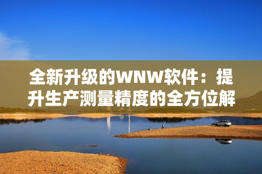 全新升級的WNW軟件：提升生產測量精度的全方位解決方案！