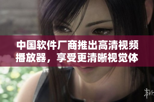 中國(guó)軟件廠商推出高清視頻播放器，享受更清晰視覺體驗(yàn)