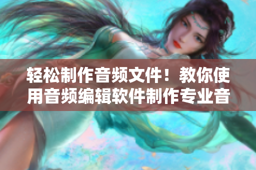 輕松制作音頻文件！教你使用音頻編輯軟件制作專業(yè)音樂(lè)