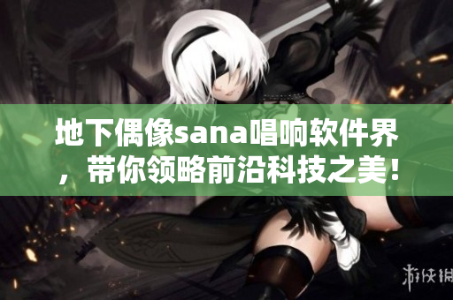 地下偶像sana唱響軟件界，帶你領(lǐng)略前沿科技之美！