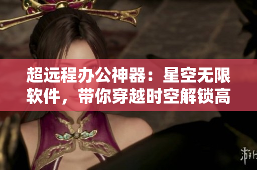 超遠程辦公神器：星空無限軟件，帶你穿越時空解鎖高效工作！